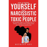 How to Defend Yourself from Narcissistic and Toxic People: The ultimate guide to learning how to protect yourself from manipulators and stop being man