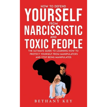How to Defend Yourself from Narcissistic and Toxic People: The ultimate guide to learning how to protect yourself from manipulators and stop being man