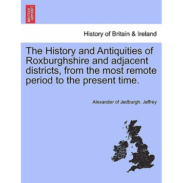 The History and Antiquities of Roxburghshire and Adjacent Districts, from the Most Remote Period to the Present Time. Vol. I