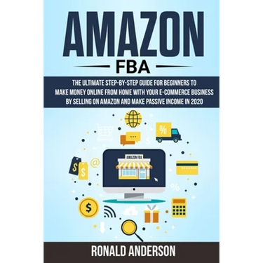 Amazon FBA: The Ultimate Step-by-Step Guide for Beginners to Make Money Online From Home with Your E-Commerce Business by Selling