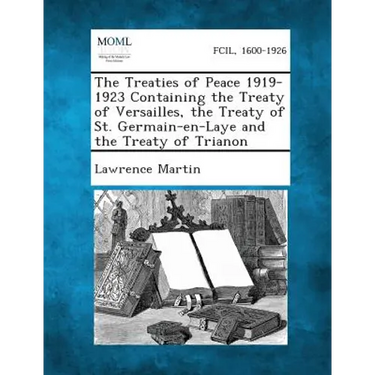 The Treaties of Peace 1919-1923 Containing the Treaty of Versailles, the Treaty of St. Germain-En-Laye and the Treaty of Trianon