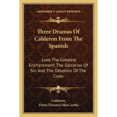 Three Dramas Of Calderon From The Spanish: Love The Greatest Enchantment, The Sorceries Of Sin And The Devotion Of The Cross