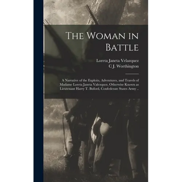 The Woman in Battle: A Narrative of the Exploits, Adventures, and Travels of Madame Loreta Janeta Valezquez, Otherwise Known as Lieutenant