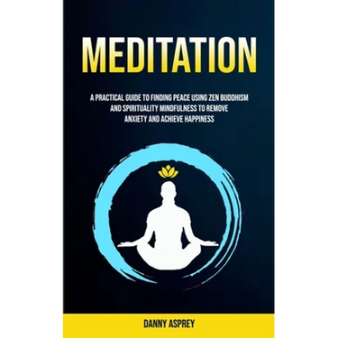 Meditation: A practical Guide To Finding Peace Using Zen Buddhism and Spirituality Mindfulness To Remove Anxiety And Achieve Happiness