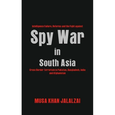 Spy War in South Asia: Intelligence Failure, Reforms and the Fight against Cross Border Terrorism in Pakistan, Bangladesh, India and Afghanistan