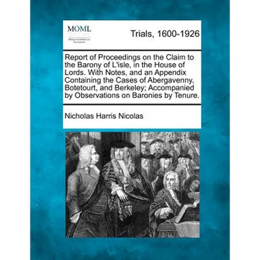 Report of Proceedings on the Claim to the Barony of L'Isle, in the House of Lords. with Notes, and an Appendix Containing the Cases of Abergavenny, Bo