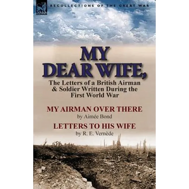 My Dear Wife,: The Letters of a British Airman and Soldier Written During the First World War-My Airman Over There by Aimee Bond & Le