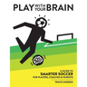 Play With Your Brain: A Guide to Smarter Soccer for Players, Coaches, and Parents