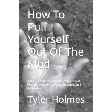How To Pull Yourself Out Of The Mud: A straight to the point guide on how to deal with and overcome anxiety, stress, fear, and depression.