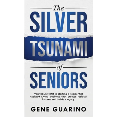 The Silver Tsunami of Seniors: Your BLUEPRINT to starting a Residential Assisted Living business that creates residual income and builds a legacy