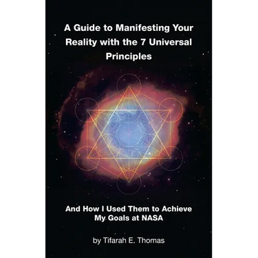 A Guide to Manifesting Your Reality with the 7 Universal Principles: And How I Used Them to Achieve My Goals at NASA