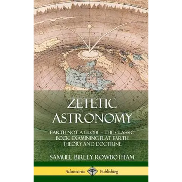 Zetetic Astronomy: Earth Not a Globe - The Classic Book Examining Flat Earth Theory and Doctrine (Hardcover)