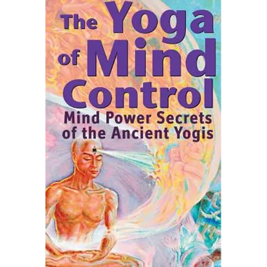 The Yoga of Mind Control: Mind Power Secrets of the Ancient Yogis