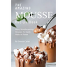 The Amazing Mousse Recipe Book: Many Mouthwatering Mousses to Easily Make at Home