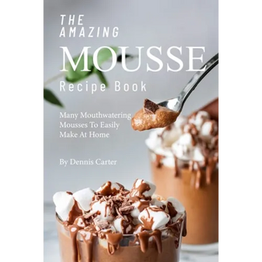 The Amazing Mousse Recipe Book: Many Mouthwatering Mousses to Easily Make at Home