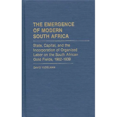 The Emergence of Modern South Africa: State, Capital, and the Incorporation of Organized Labor on the South African Gold Fields, 1902-1939