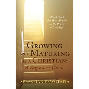 Growing and Maturing as a Christian: A Beginner's Guide: "Also A Guide For Those Already In The Process of Growing".