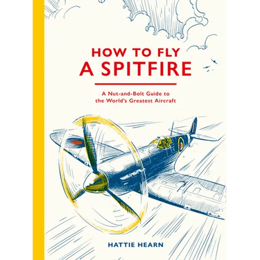 How to Fly a Spitfire: A Nut-And-Bolt Guide to the World's Greatest Aircraft