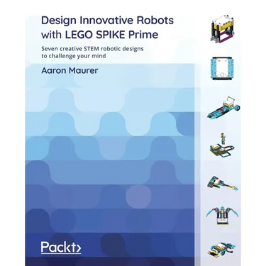 Design Innovative Robots with LEGO SPIKE Prime: Seven creative STEM robotic designs to challenge your mind