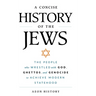 A Concise History of the Jews: The People Who Wrestled with God, Ghettos, and Genocide to Achieve Modern Statehood