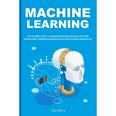Machine Learning: The Ultimate Guide to Understand AI Big Data Analytics and the Machine Learning's Building Block Application in Modern Life.