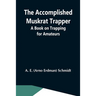 The Accomplished Muskrat Trapper; A Book On Trapping For Amateurs