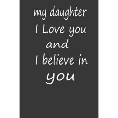My Daughter I Love You and I Believe in You: A PERFECT BIRTHDAY GIFT FOR YOUR DAUGHTER, Valentines Day Gifts for Daughter, AMAZING BIRTHDAY GIFT