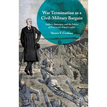 War Termination as a Civil-Military Bargain: Soldiers, Statesmen, and the Politics of Protracted Armed Conflict