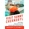 Visit Sunny Chernobyl: And Other Adventures in the World's Most Polluted Places