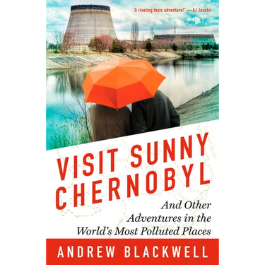 Visit Sunny Chernobyl: And Other Adventures in the World's Most Polluted Places