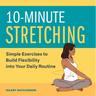 10-Minute Stretching: Simple Exercises to Build Flexibility Into Your Daily Routine
