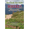 You Took the Kids Where?: Adventuring While Your Children Are Young