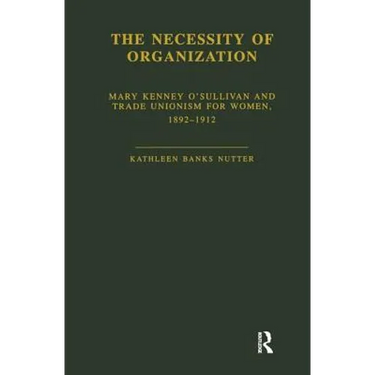 The Necessity of Organization: Mary Kenney O'Sullivan and Trade Unionism for Women, 1892-1912