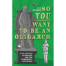 So You Want To Be An Oligarch: A Go-Getting Guidebook For The Purposeful Plutocrat