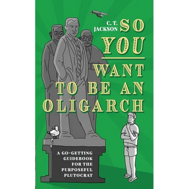 So You Want To Be An Oligarch: A Go-Getting Guidebook For The Purposeful Plutocrat