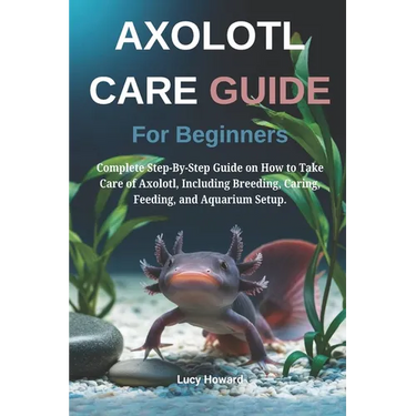 Axolotl Care Guide for Beginners: Complete Step-By-Step Guide on How to Take Care of Axolotl, Including Breeding, Caring, Feeding, and Aquarium Setup.