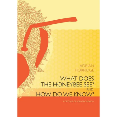 What does the Honeybee See? And how do we Know?: A critique of scientific reason