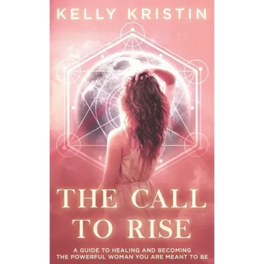 The Call To Rise: A Guide to Healing and Becoming the Powerful Woman You are Meant to Be