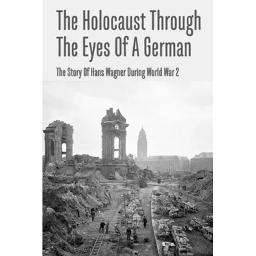 The Holocaust Through The Eyes Of A German: The Story Of Hans Wagner During World War 2