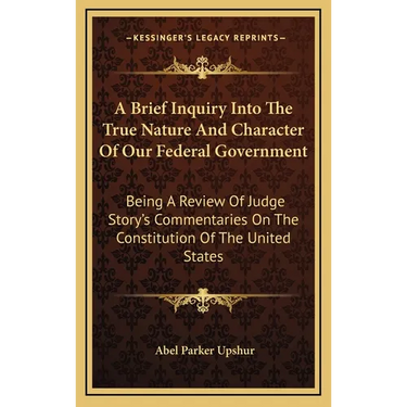 A Brief Inquiry Into The True Nature And Character Of Our Federal Government: Being A Review Of Judge Story's Commentaries On The Constitution Of The