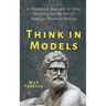Think in Models: A Structured Approach to Clear Thinking and the Art of Strategic Decision-Making