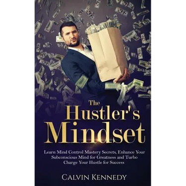 The Hustler's Mindset: Learn Mind Control Mastery Secrets, Enhance Your Subconscious Mind for Greatness and Turbo Charge Your Hustle for Success