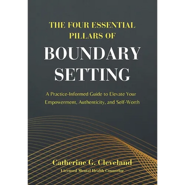 The Four Essential Pillars of Boundary Setting: A Practice-Informed Guide to Elevate Your Empowerment, Authenticity, and Self-Worth