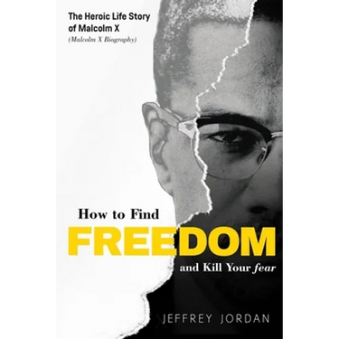 How to Find Freedom and Kill Your Fear: The Heroic Life Story of Malcolm X (Malcolm X Biography)