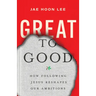 Great to Good: How Following Jesus Reshapes Our Ambitions