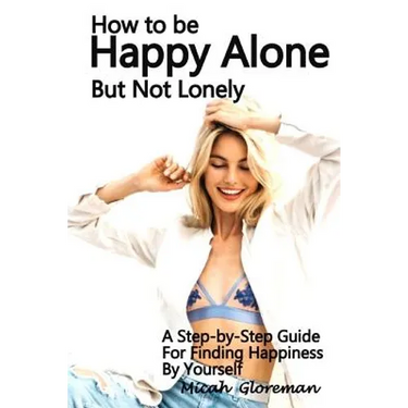 How to Be Happy Alone But Not Lonely: A Step-by-Step Guide for Finding Happiness by Yourself