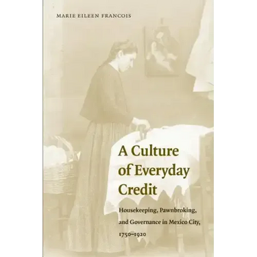 A Culture of Everyday Credit: Housekeeping, Pawnbroking, and Governance in Mexico City, 1750-1920