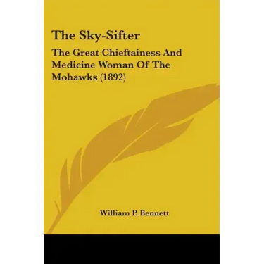 The Sky-Sifter: The Great Chieftainess And Medicine Woman Of The Mohawks (1892)