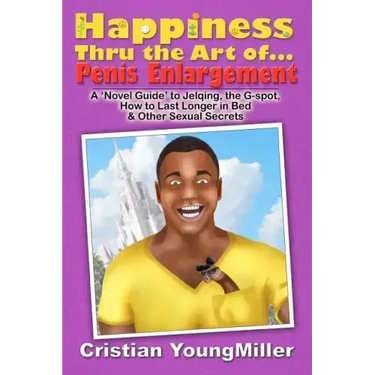 Happiness thru the Art of... Penis Enlargement: A 'Novel Guide' to Jelqing, the G-Spot, How to Last Longer in Bed, and Other Sexual Secrets