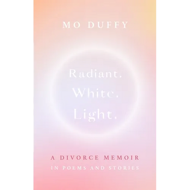 Radiant. White. Light.: A Divorce Memoir in Poems and Stories